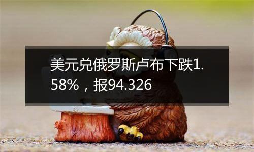 美元兑俄罗斯卢布下跌1.58%，报94.326