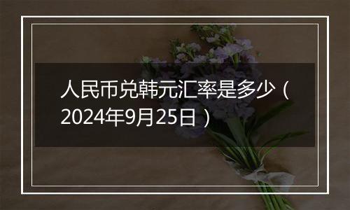 人民币兑韩元汇率是多少（2024年9月25日）