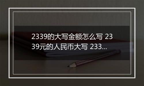 2339的大写金额怎么写 2339元的人民币大写 2339元的数字大写