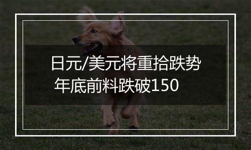 日元/美元将重拾跌势 年底前料跌破150