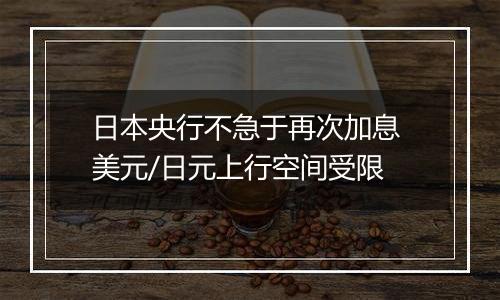 日本央行不急于再次加息 美元/日元上行空间受限