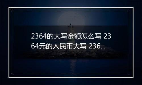 2364的大写金额怎么写 2364元的人民币大写 2364元的数字大写