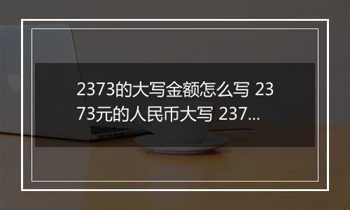 2373的大写金额怎么写 2373元的人民币大写 2373元的数字大写